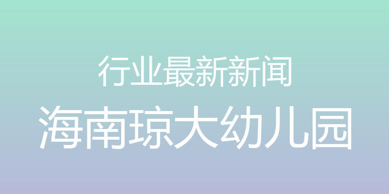 行业最新新闻 - 海南琼大幼儿园