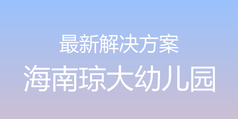 最新解决方案 - 海南琼大幼儿园