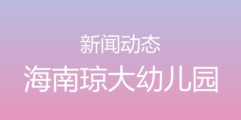 新闻动态 - 海南琼大幼儿园